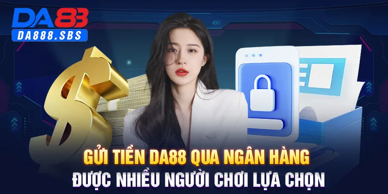 Gửi tiền DA88 qua ngân hàng được nhiều người chơi lựa chọn